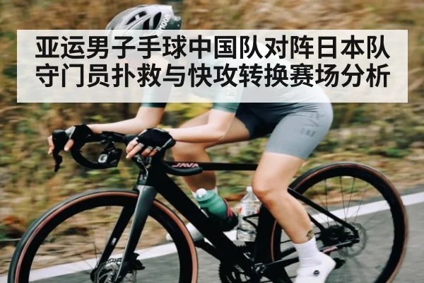亚运男子手球中国队对阵日本队守门员扑救与快攻转换赛场分析
